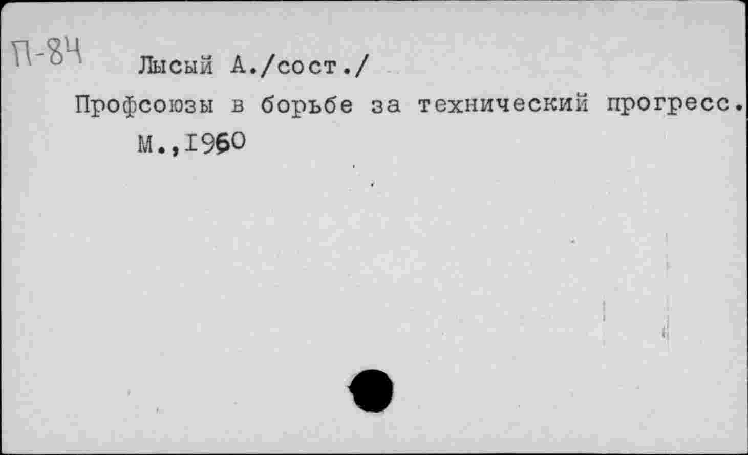 ﻿34
Лысый А./сост./
Профсоюзы в борьбе за технический прогресс.
М.,1950